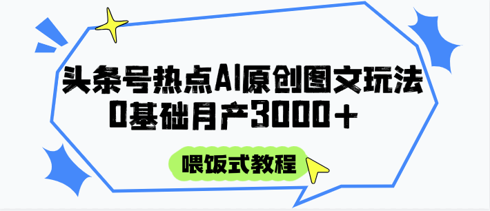 头条号热点AI图文攻略，喂饭式教程+0基础月产3000+-Ai创业网