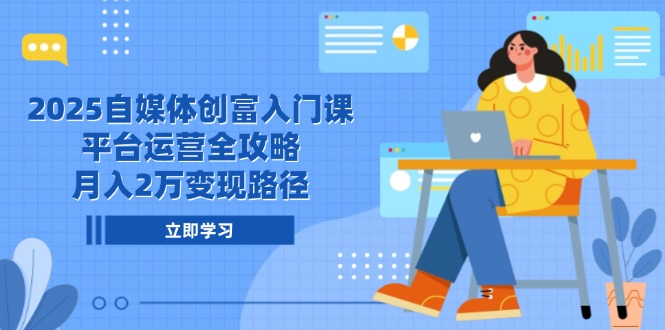 2025自媒体创富入门课，平台运营全攻略，月入2万变现路径-Ai创业网