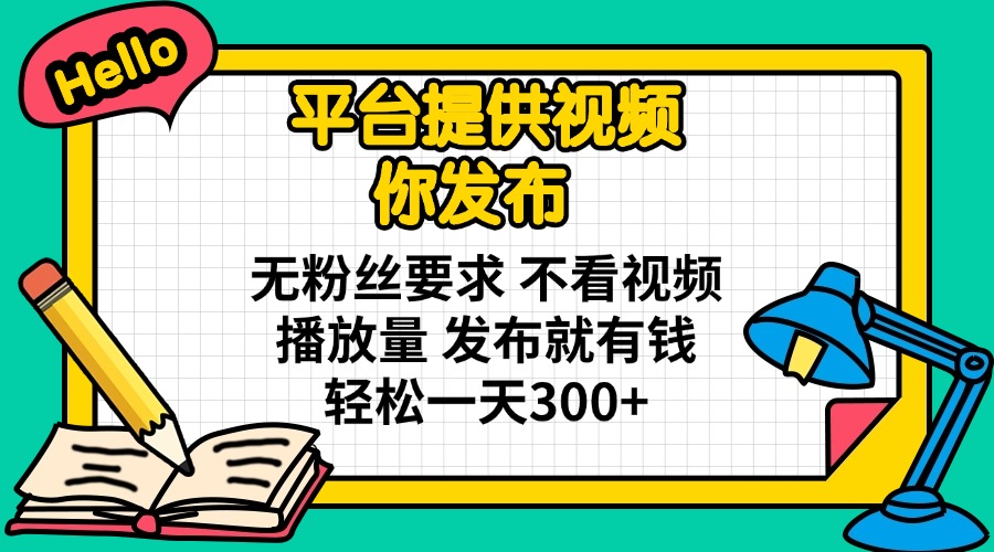 平台提供视频 你发布 无粉丝要求 不看视频播放量 发布就有钱 轻松一天300+-Ai创业网