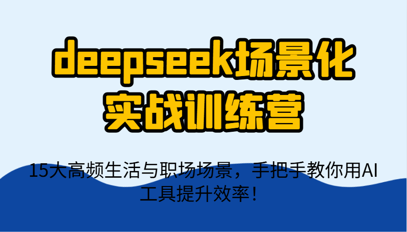 deepseek场景化实战训练营，15大高频生活与职场场景，手把手教你用AI工具提升效率！-Ai创业网