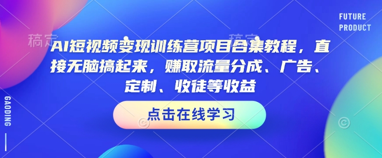 AI短视频变现训练营项目合集教程，直接无脑搞起来，赚取流量分成、广告、定制、收徒等收益-Ai创业网
