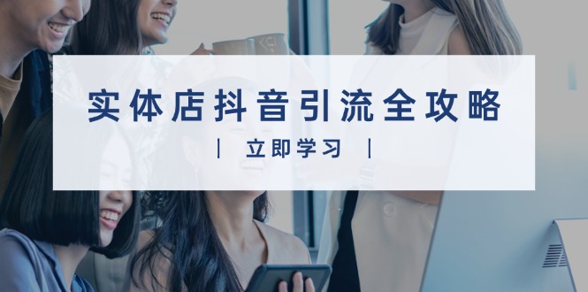 实体店抖音引流全攻略，从视频制作到直播变现，打造火爆生意-Ai创业网