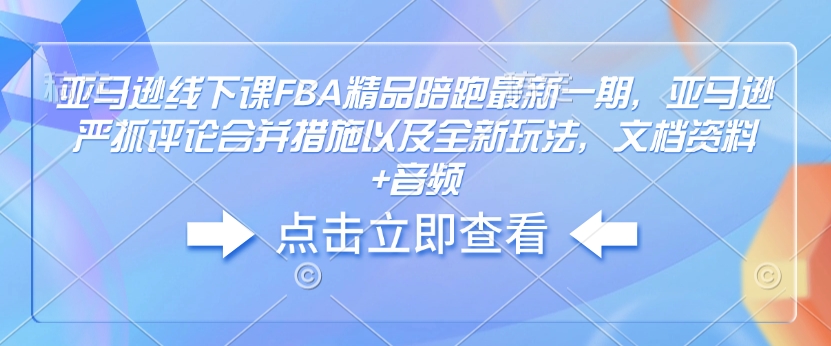 亚马逊线下课FBA精品陪跑最新一期，亚马逊严抓评论合并措施以及全新玩法，文档资料+音频-Ai创业网