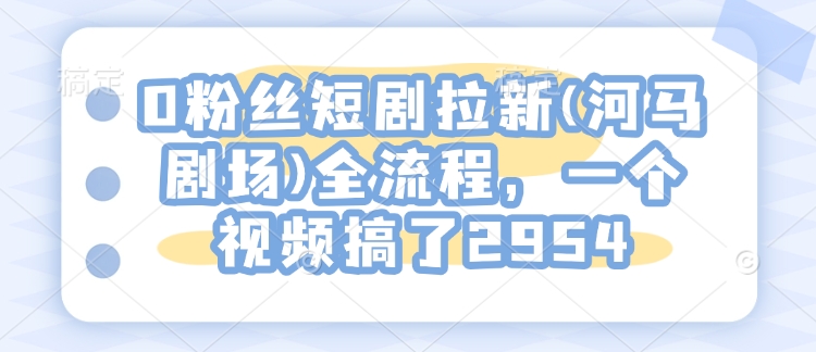 0粉丝短剧拉新(河马剧场)全流程，一个视频搞了2954-Ai创业网