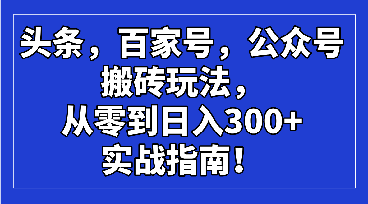 头条，百家号，公众号搬砖玩法，从零到日入300+的实战指南！-Ai创业网