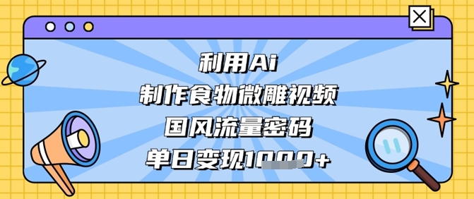利用Ai制作食物微雕视频，国风流量密码，单日变现数张-Ai创业网