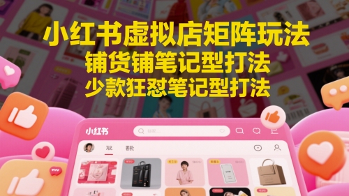小红书虚拟店矩阵玩法，铺货铺笔记型打法，少款狂怼笔记型打法-Ai创业网