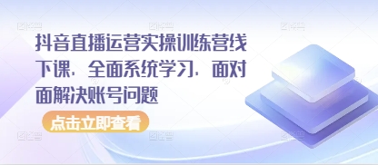 抖音直播运营实操训练营线下课，全面系统学习，面对面解决账号问题-Ai创业网