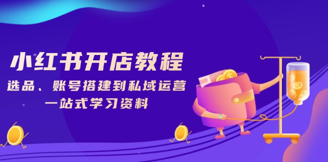 小红书开店教程，选品、账号搭建到私域运营，一站式学习资料-Ai创业网