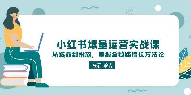 小红书爆量运营实战课：从选品到投放，掌握全链路增长方法论-Ai创业网