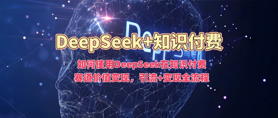 如何使用DeepSeek在知识付费赛道价值变现，引流+变现全流程-Ai创业网