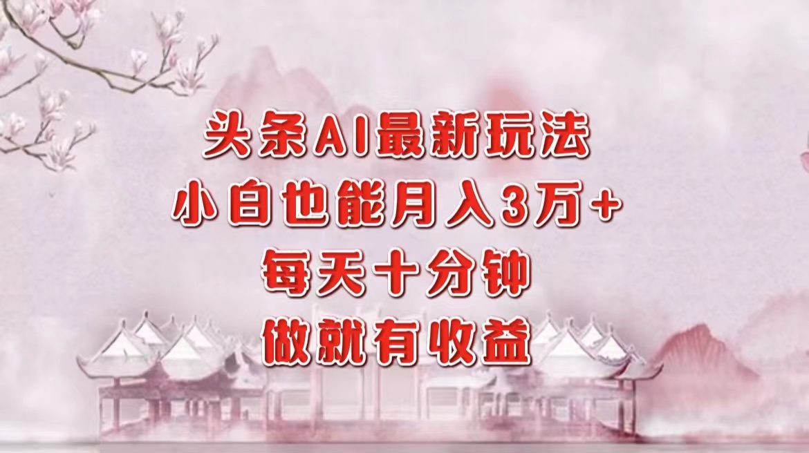 头条AI最新玩法，小白轻松月入三万＋，每天十分钟，做就有收益-Ai创业网