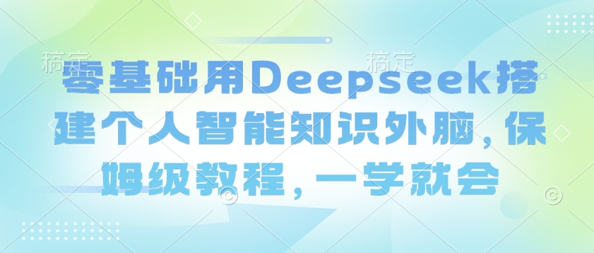 零基础用Deepseek搭建个人智能知识外脑，保姆级教程，一学就会-Ai创业网