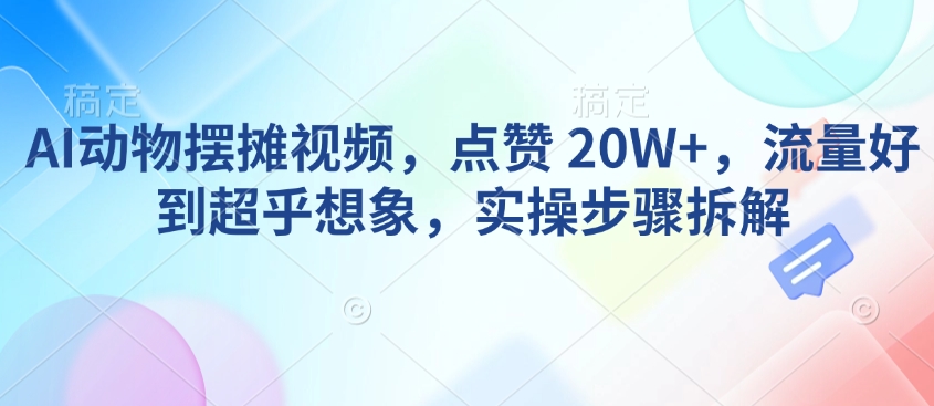 AI动物摆摊视频，点赞 20W+，流量好到超乎想象，实操步骤拆解-Ai创业网