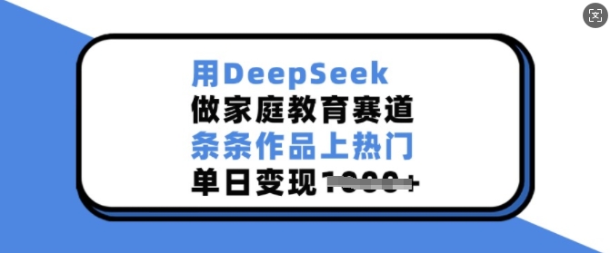 用DeepSeek做家庭教育赛道，条条作品上热门，单日变现多张-Ai创业网