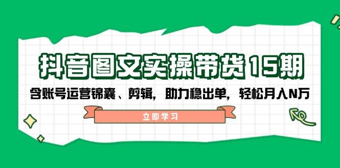抖音图文带货实操第15期：账号运营锦囊、剪辑，助力稳出单，轻松月入N万-Ai创业网