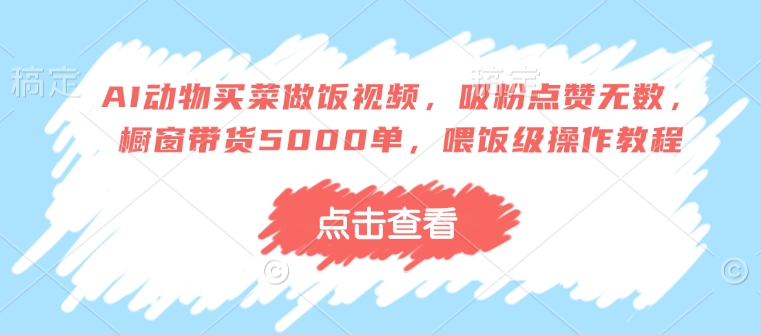 AI动物买菜做饭视频，吸粉点赞无数，橱窗带货5000单，喂饭级操作教程-Ai创业网