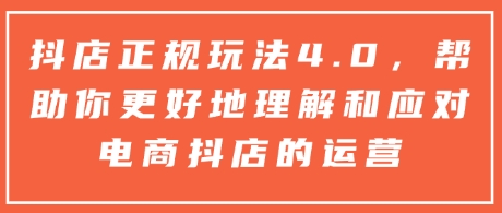 抖店正规玩法4.0，帮助你更好地理解和应对电商抖店的运营-Ai创业网