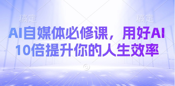 AI自媒体必修课，用好AI 10倍提升你的人生效率-Ai创业网