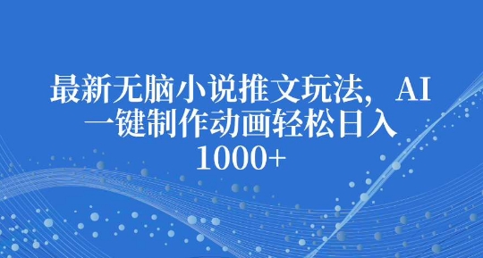 最新无脑小说推文玩法，AI一键制作动画轻松日入多张【揭秘】-Ai创业网