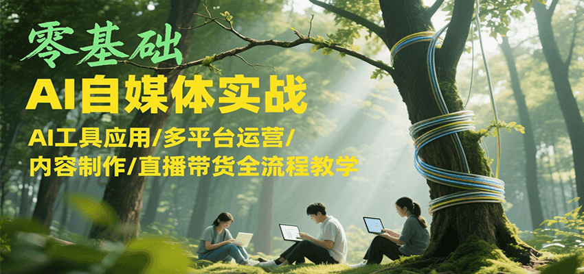 零基础AI自媒体实战，AI工具应用/多平台运营/内容制作/直播带货全流程教学-Ai创业网