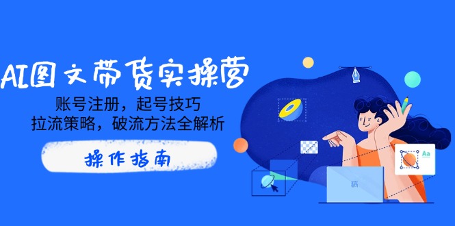 AI图文带货实操营，账号注册，起号技巧，拉流策略，破流方法全解析-Ai创业网