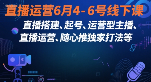 直播运营6月4-6号线下课，‬直播搭建、起号、运营型主播、直播运‬营、随心推独家打法等-Ai创业网