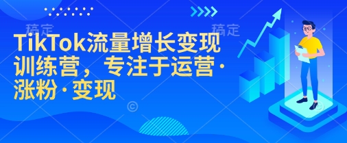 TikTok流量增长变现训练营，专注于运营·涨粉·变现-Ai创业网