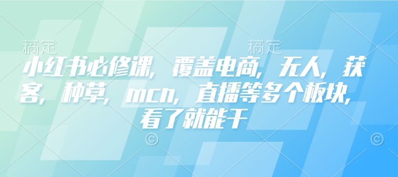 小红书必修课，覆盖电商，无人，获客，种草，mcn，直播等多个板块，看了就能干-Ai创业网