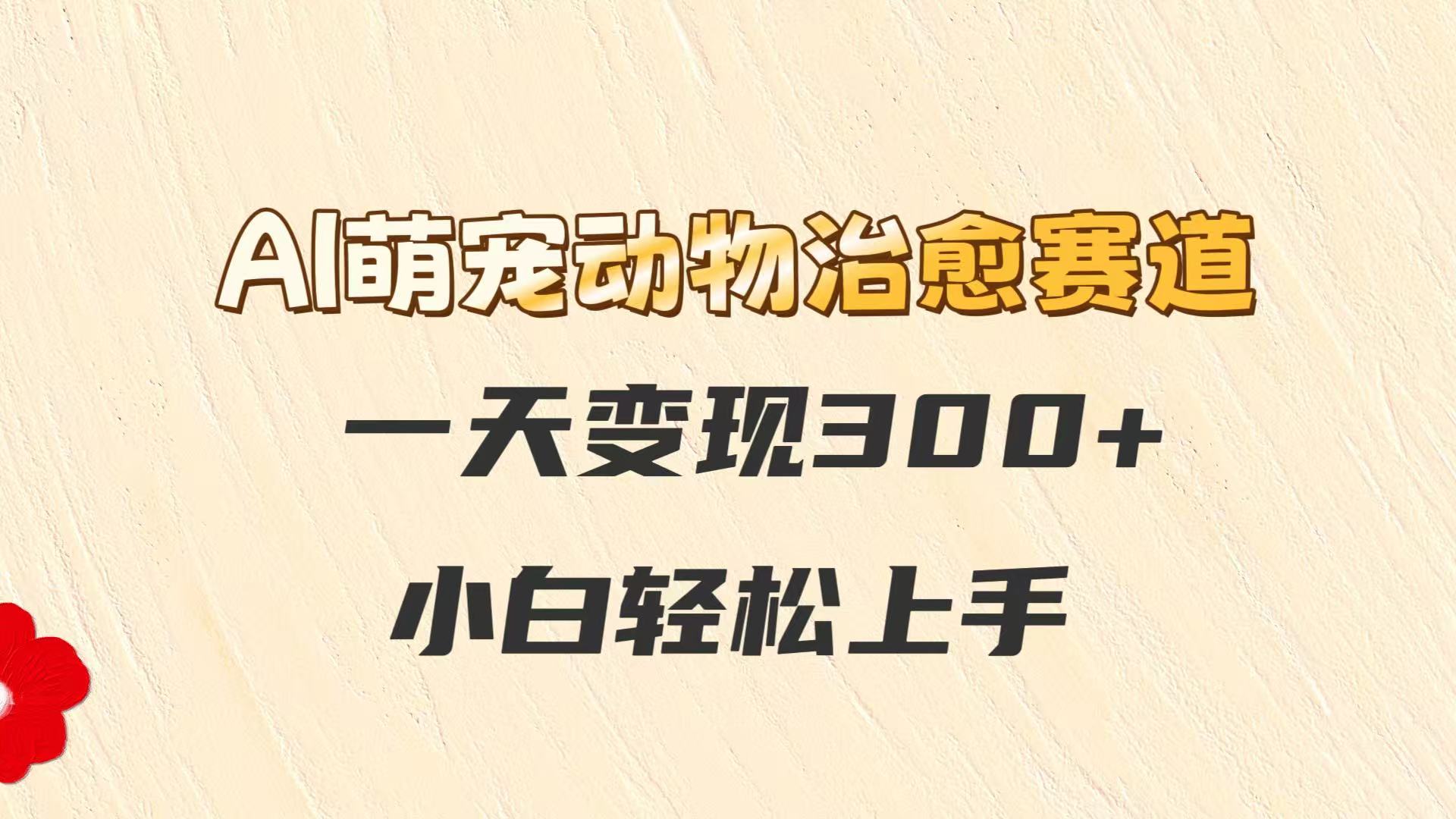 AI萌宠动物治愈赛道，一天变现300+，小白轻松上手-Ai创业网