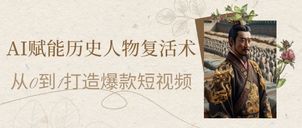 AI赋能历史人物复活术：从0到1打造爆款短视频，7天涨粉10W，小白也能月入过1W-Ai创业网