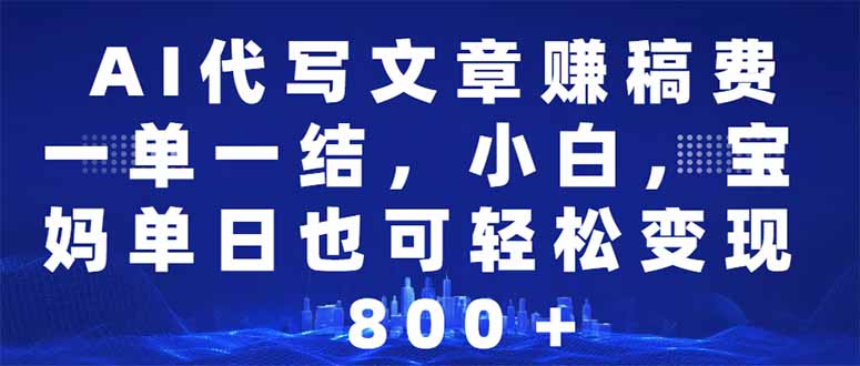 AI代写文章赚稿费，一单一结小白，宝妈单日也能轻松日入500-1000＋-Ai创业网