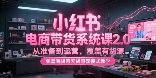 小红书电商带货系统课2.0，从准备到运营，覆盖有货源无货源双模式教学-Ai创业网