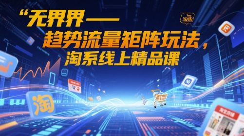 无界-趋势流量矩阵玩法，淘系线上精品课-Ai创业网