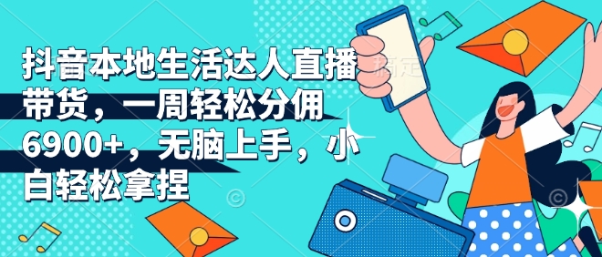 抖音本地生活达人直播带货，一周轻松分佣6900+，无脑上手，小白轻松拿捏【揭秘】-Ai创业网