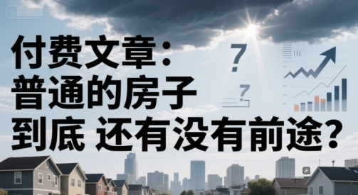 付费文章：普通的房子到底还有没有前途？-Ai创业网