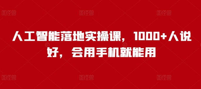 人工智能落地实操课，1000+人说好，会用手机就能用-Ai创业网