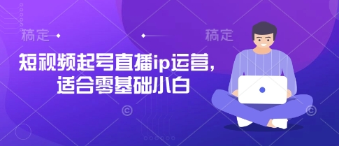 短视频起号直播ip运营，适合零基础小白-Ai创业网