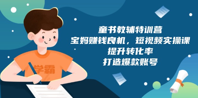 童书教辅特训营，宝妈赚钱良机，短视频实操课，提升转化率，打造爆款账号-Ai创业网