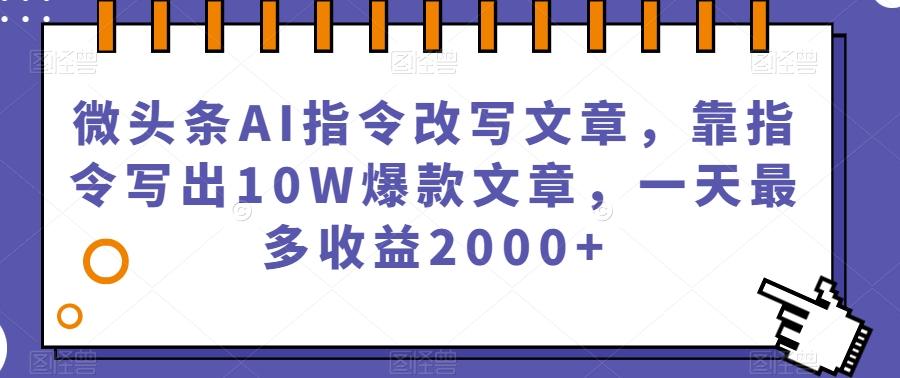 微头条AI指令改写文章，靠指令写出10W爆款文章，一天最多收益2000+【揭秘】-Ai创业网