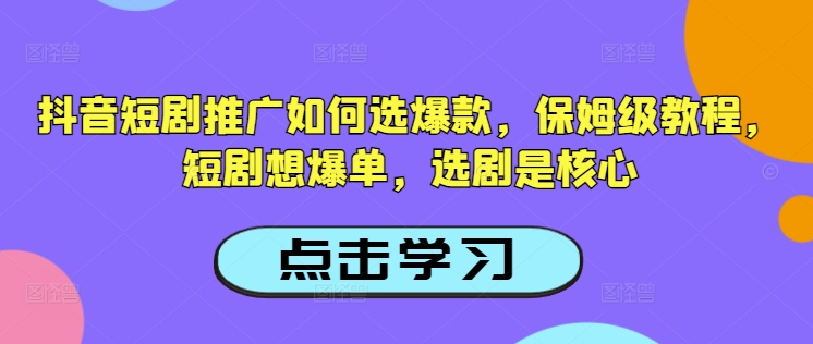 抖音短剧推广如何选爆款，保姆级教程，短剧想爆单，选剧是核心-Ai创业网