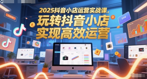 2025抖音小店运营实战课，玩转抖音小店，实现高效运营-Ai创业网