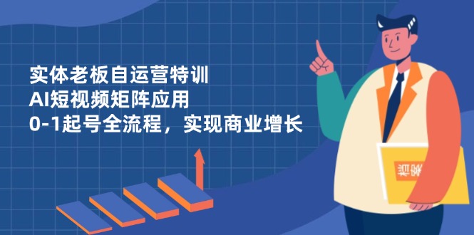 实体老板自运营特训，AI短视频矩阵应用，0-1起号全流程，实现商业增长-Ai创业网