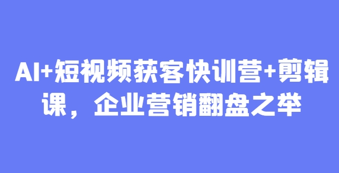 AI+短视频获客快训营+剪辑课，企业营销翻盘之举-Ai创业网