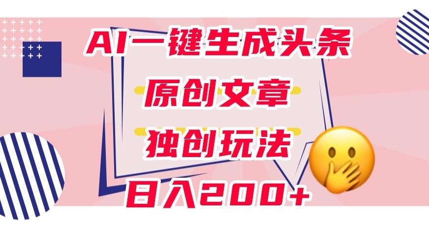利用AI一键生成头条原创文章，0粉丝即可变现，稳定日入200+【揭秘】-Ai创业网
