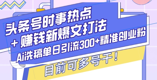 头条号时事热点+赚钱新爆文打法，Ai洗稿单日引流300+精准创业粉，目前可多号干【揭秘】-Ai创业网