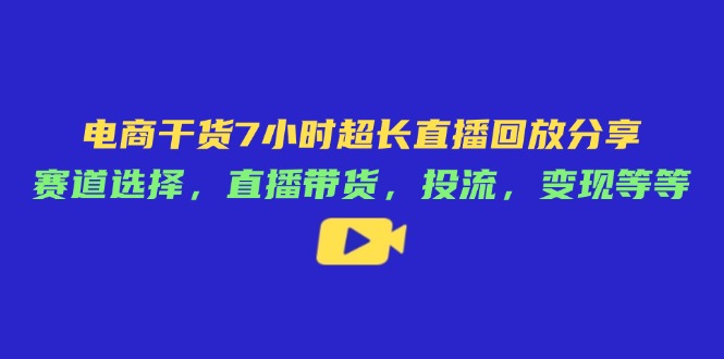 电商干货7小时超长直播回放分享：赛道选择，直播带货，投流，变现等等-Ai创业网