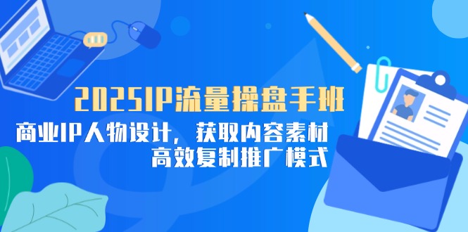 2025IP流量操盘手班，商业IP人物设计，获取内容素材，高效复制推广模式-Ai创业网