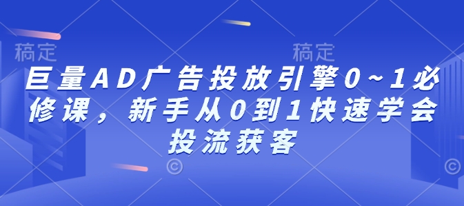 巨量AD广告投放引擎0~1必修课，新手从0到1快速学会投流获客-Ai创业网