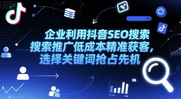 企业利用抖音SEO搜索推广低成本精准获客，选择关键词抢占先机-Ai创业网